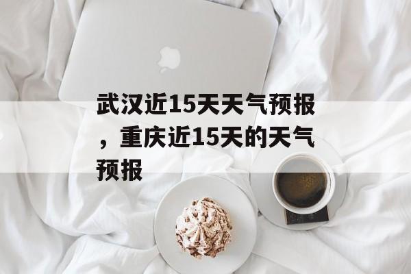 武汉近15天天气预报，重庆近15天的天气预报-第1张图片-