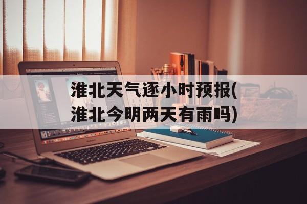 淮北天气逐小时预报(淮北今明两天有雨吗)-第1张图片-