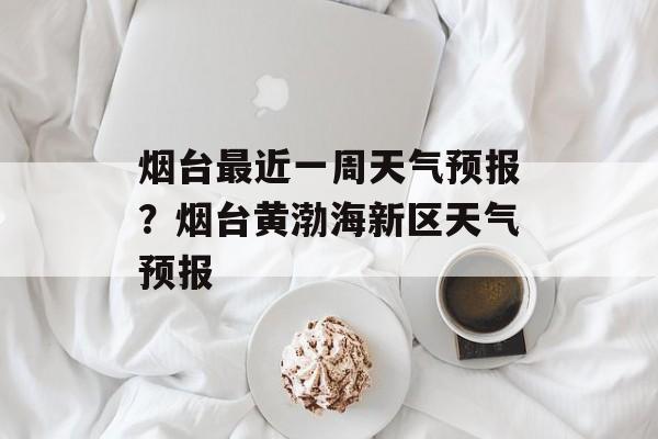 烟台最近一周天气预报？烟台黄渤海新区天气预报-第1张图片-