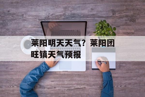 莱阳明天天气？莱阳团旺镇天气预报-第1张图片-