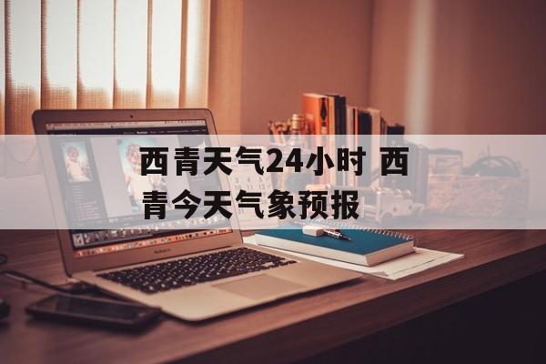 西青天气24小时 西青今天气象预报-第1张图片-