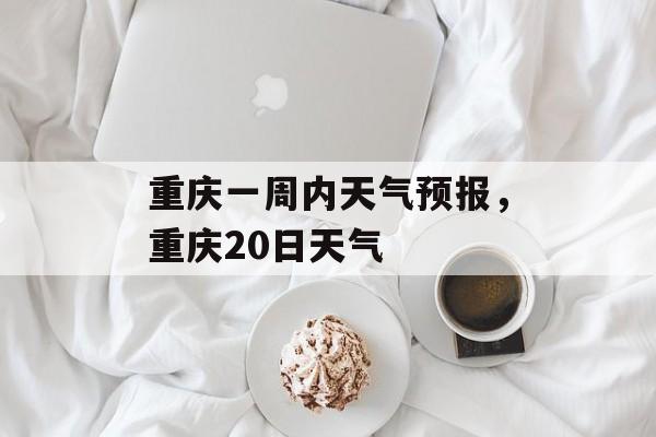重庆一周内天气预报，重庆20日天气-第1张图片-