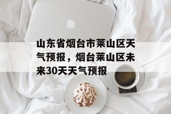 山东省烟台市莱山区天气预报，烟台莱山区未来30天天气预报-第1张图片-