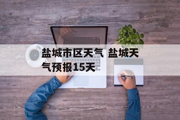 盐城市区天气 盐城天气预报15天-第1张图片-