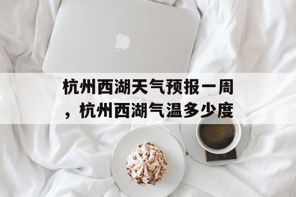 杭州西湖天气预报一周，杭州西湖气温多少度-第1张图片-