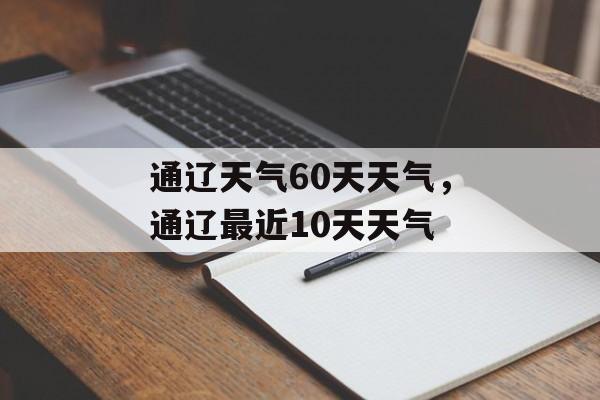 通辽天气60天天气，通辽最近10天天气-第1张图片-