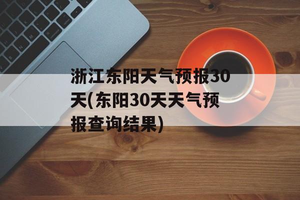 浙江东阳天气预报30天(东阳30天天气预报查询结果)-第1张图片-