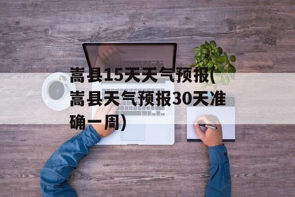 嵩县15天天气预报(嵩县天气预报30天准确一周)-第1张图片-
