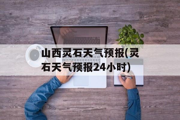 山西灵石天气预报(灵石天气预报24小时)-第1张图片-