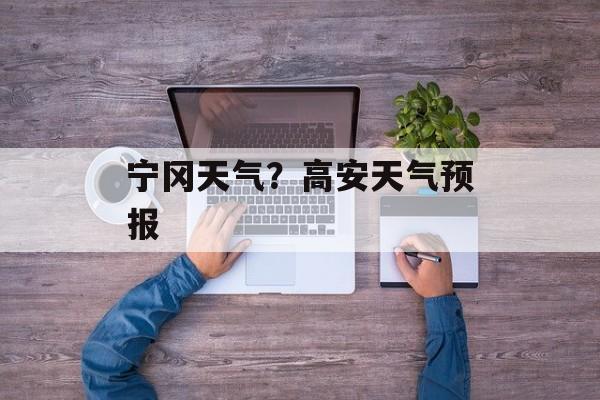 宁冈天气？高安天气预报-第1张图片-