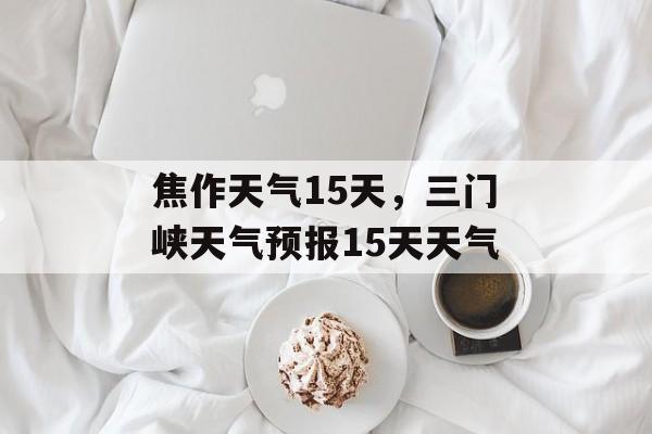 焦作天气15天，三门峡天气预报15天天气-第1张图片-