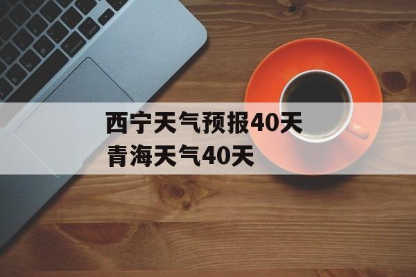 西宁天气预报40天 青海天气40天-第1张图片-