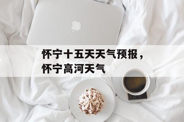 怀宁十五天天气预报，怀宁高河天气-第1张图片-