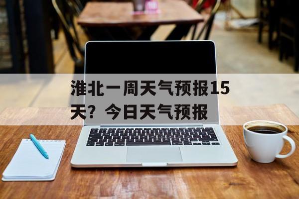 淮北一周天气预报15天？今日天气预报-第1张图片-