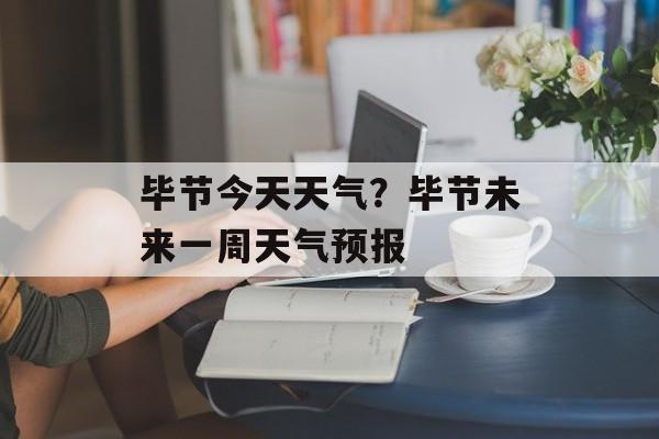 毕节今天天气？毕节未来一周天气预报-第1张图片-
