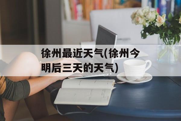 徐州最近天气(徐州今明后三天的天气)-第1张图片-