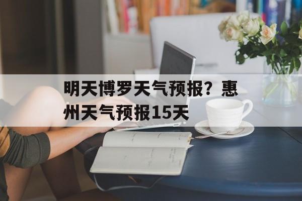 明天博罗天气预报？惠州天气预报15天-第1张图片-