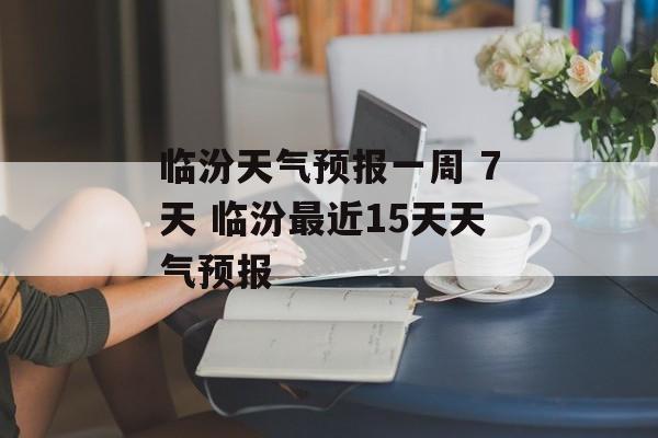 临汾天气预报一周 7天 临汾最近15天天气预报-第1张图片-