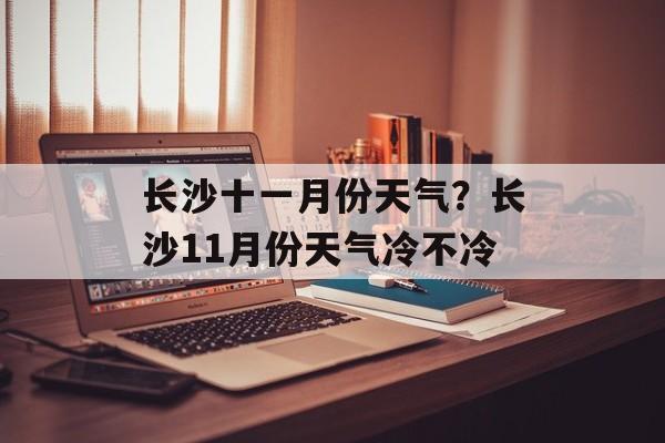 长沙十一月份天气？长沙11月份天气冷不冷-第1张图片-