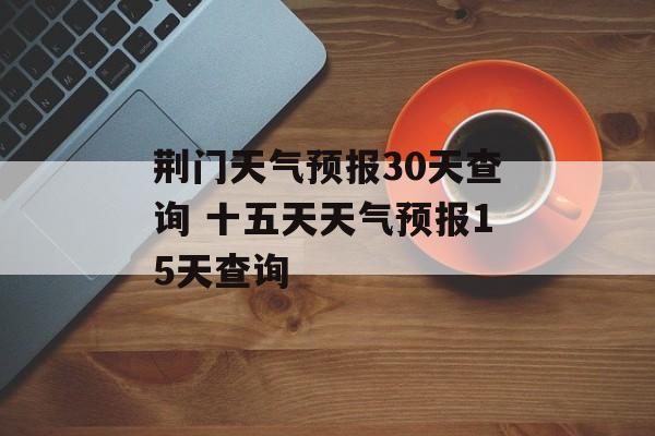 荆门天气预报30天查询 十五天天气预报15天查询-第1张图片-