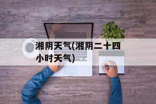 湘阴天气(湘阴二十四小时天气)-第1张图片-
