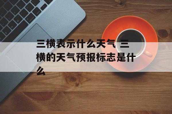三横表示什么天气 三横的天气预报标志是什么-第1张图片-