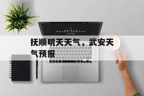 抚顺明天天气，武安天气预报-第1张图片-
