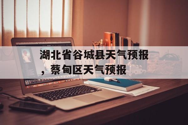 湖北省谷城县天气预报，蔡甸区天气预报-第1张图片-