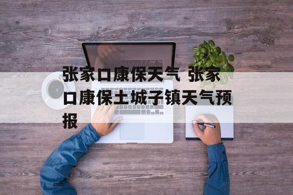 张家口康保天气 张家口康保土城子镇天气预报-第1张图片-