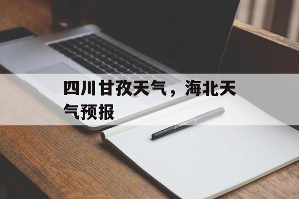 四川甘孜天气，海北天气预报-第1张图片-