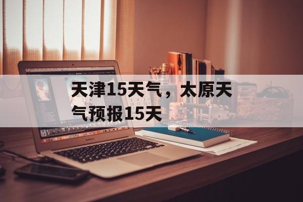 天津15天气，太原天气预报15天-第1张图片-