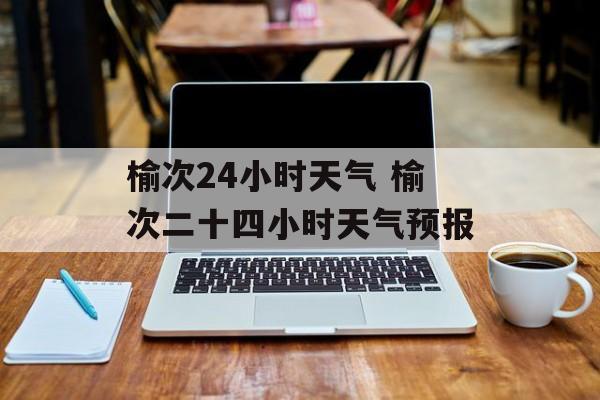 榆次24小时天气 榆次二十四小时天气预报-第1张图片-