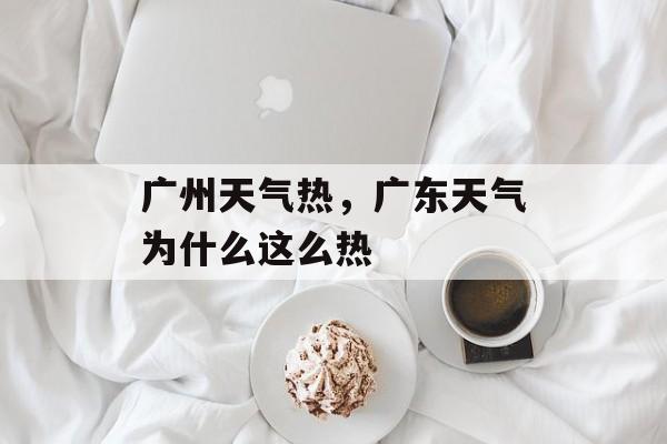 广州天气热，广东天气为什么这么热-第1张图片-