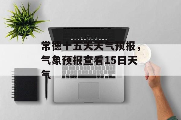 常德十五天天气预报，气象预报查看15日天气-第1张图片-