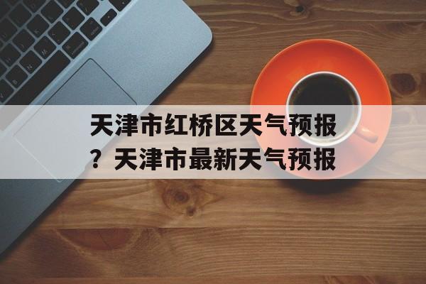 天津市红桥区天气预报？天津市最新天气预报-第1张图片-