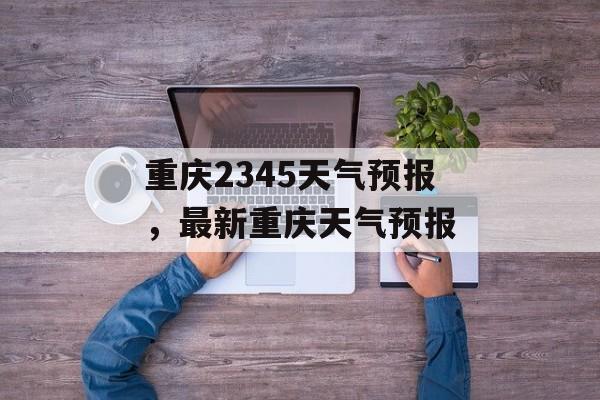 重庆2345天气预报，最新重庆天气预报-第1张图片-