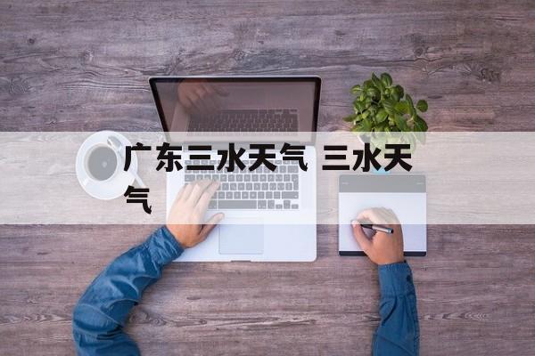 广东三水天气 三水天气-第1张图片-