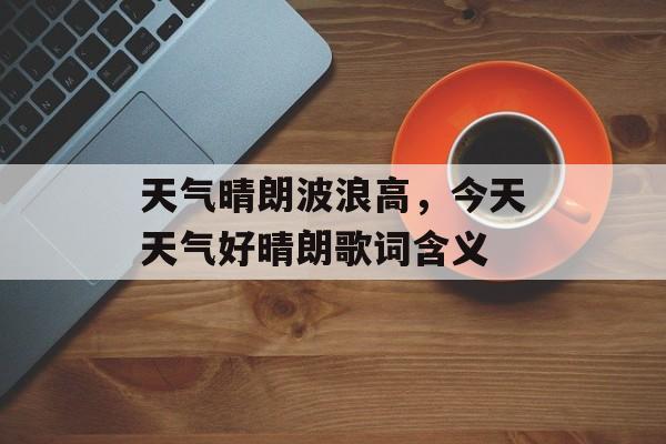 天气晴朗波浪高，今天天气好晴朗歌词含义-第1张图片-