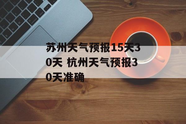 苏州天气预报15天30天 杭州天气预报30天准确-第1张图片-