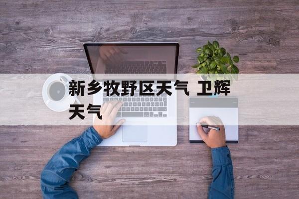 新乡牧野区天气 卫辉天气-第1张图片-