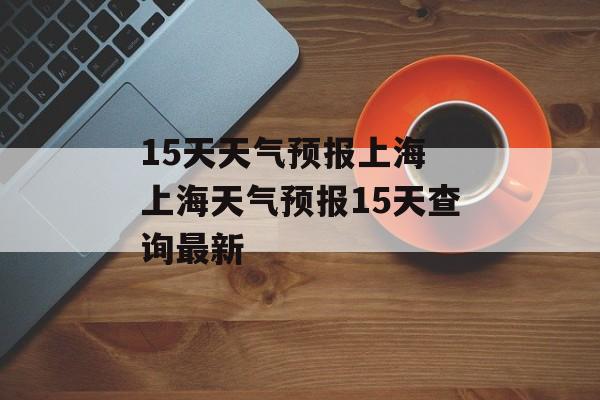 15天天气预报上海 上海天气预报15天查询最新-第1张图片-
