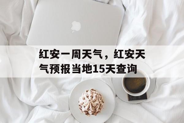 红安一周天气，红安天气预报当地15天查询-第1张图片-