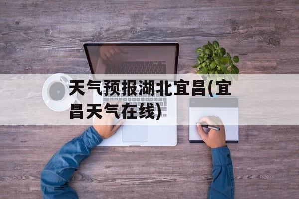天气预报湖北宜昌(宜昌天气在线)-第1张图片-