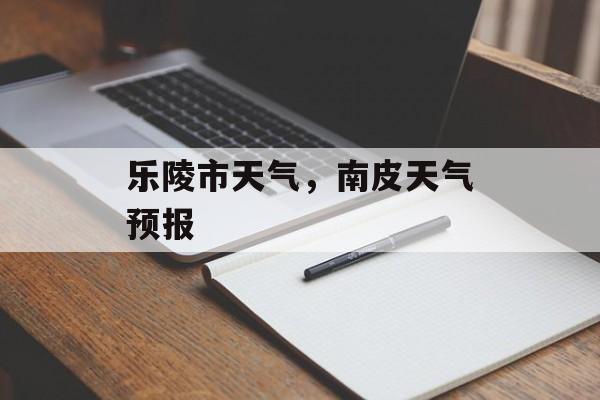 乐陵市天气，南皮天气预报-第1张图片-