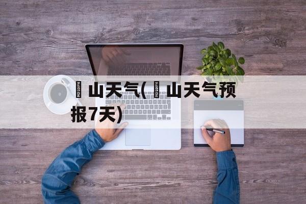冮山天气(崀山天气预报7天)-第1张图片-