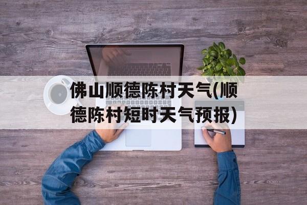 佛山顺德陈村天气(顺德陈村短时天气预报)-第1张图片-