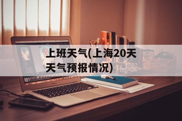 上班天气(上海20天天气预报情况)-第1张图片-