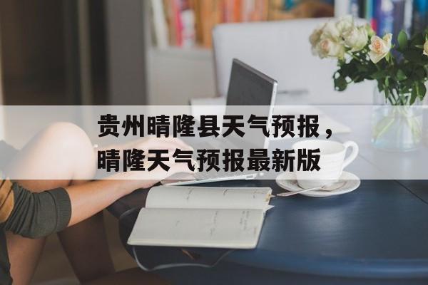 贵州晴隆县天气预报，晴隆天气预报最新版-第1张图片-
