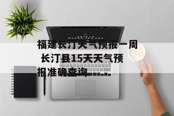 福建长汀天气预报一周 长汀县15天天气预报准确查询-第1张图片-