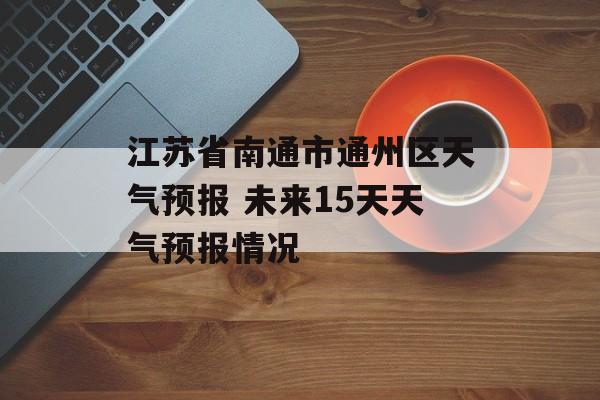 江苏省南通市通州区天气预报 未来15天天气预报情况-第1张图片-